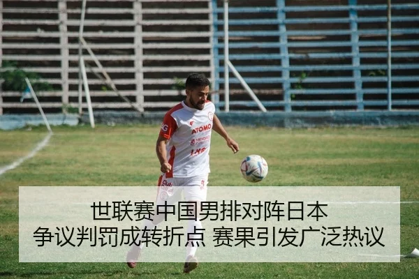 世联赛中国男排对阵日本 争议判罚成转折点 赛果引发广泛热议